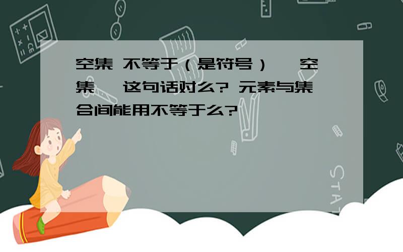 空集 不等于（是符号） {空集} 这句话对么? 元素与集合间能用不等于么?