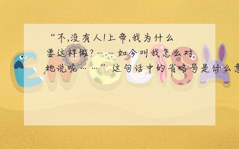 “不,没有人!上帝,我为什么要这样做?……如今叫我怎么对她说呢……”这句话中的省略号是什么意思