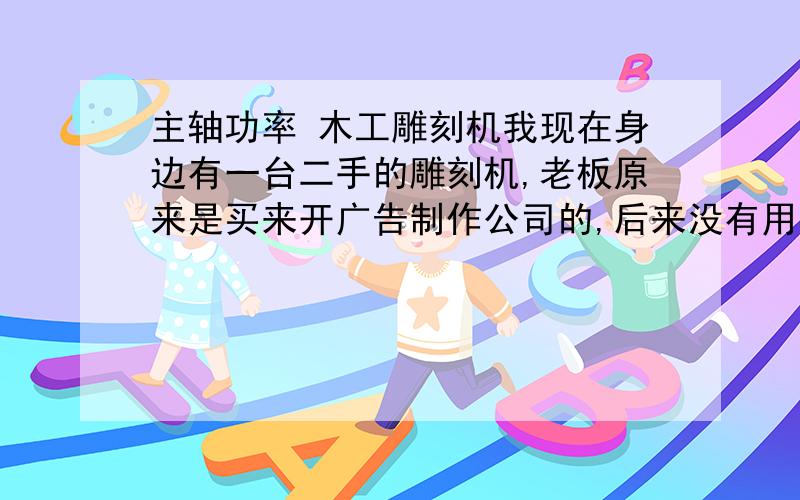 主轴功率 木工雕刻机我现在身边有一台二手的雕刻机,老板原来是买来开广告制作公司的,后来没有用.这台雕刻机的主轴功率是1.