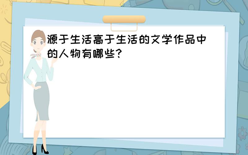 源于生活高于生活的文学作品中的人物有哪些?