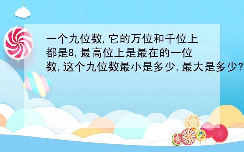 一个九位数,它的万位和千位上都是8,最高位上是最在的一位数,这个九位数最小是多少,最大是多少?