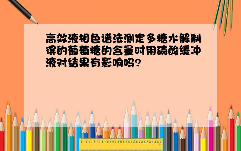 高效液相色谱法测定多糖水解制得的葡萄糖的含量时用磷酸缓冲液对结果有影响吗?