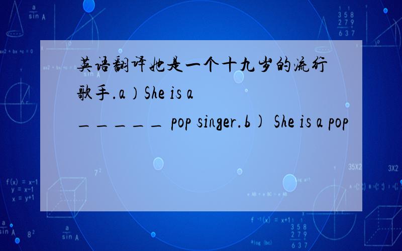 英语翻译她是一个十九岁的流行歌手.a）She is a _____ pop singer.b) She is a pop