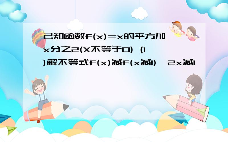 已知函数f(x)=x的平方加x分之2(X不等于0) (1)解不等式f(x)减f(x减1)>2x减1