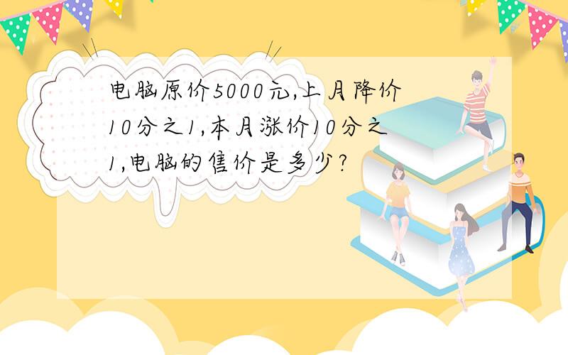 电脑原价5000元,上月降价10分之1,本月涨价10分之1,电脑的售价是多少?