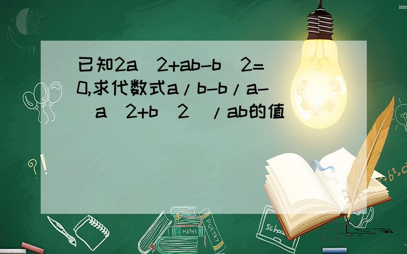 已知2a^2+ab-b^2=0,求代数式a/b-b/a-(a^2+b^2)/ab的值