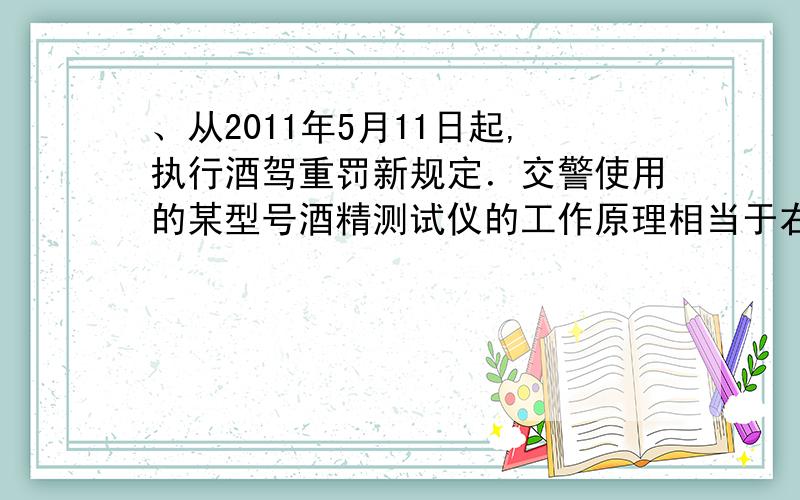 、从2011年5月11日起,执行酒驾重罚新规定．交警使用的某型号酒精测试仪的工作原理相当于右图所示．电源电