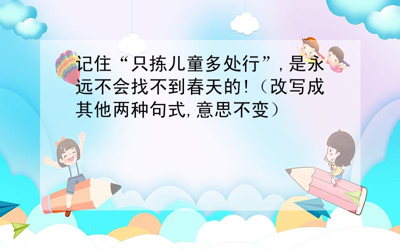 记住“只拣儿童多处行”,是永远不会找不到春天的!（改写成其他两种句式,意思不变）