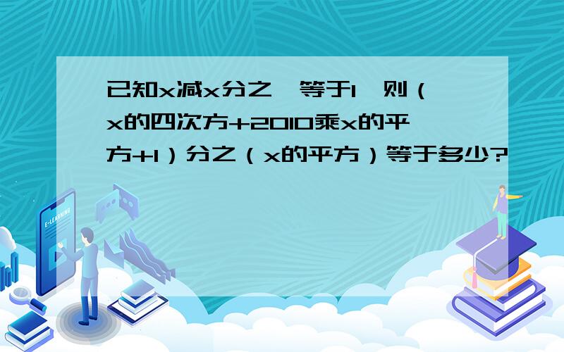 已知x减x分之一等于1,则（x的四次方+2010乘x的平方+1）分之（x的平方）等于多少?