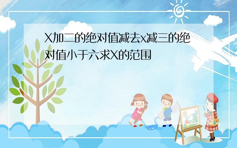 X加二的绝对值减去x减三的绝对值小于六求X的范围