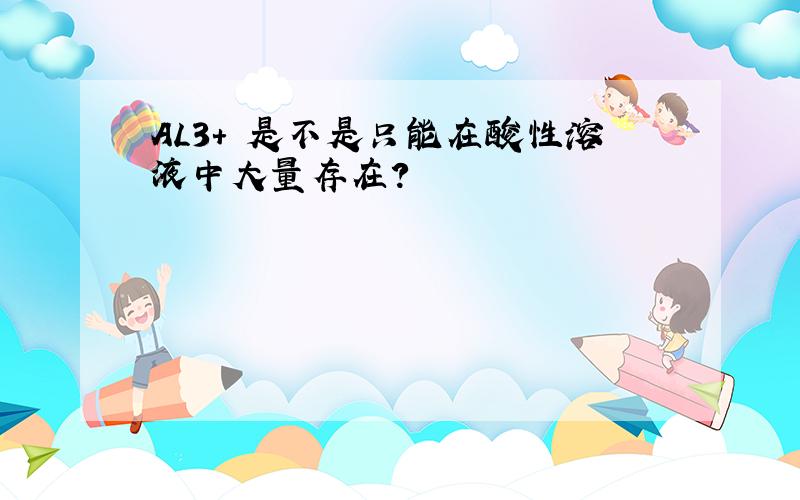 AL3+ 是不是只能在酸性溶液中大量存在?