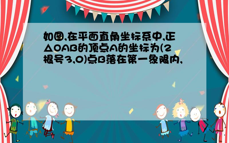 如图,在平面直角坐标系中,正△OAB的顶点A的坐标为(2根号3,0)点B落在第一象限内,