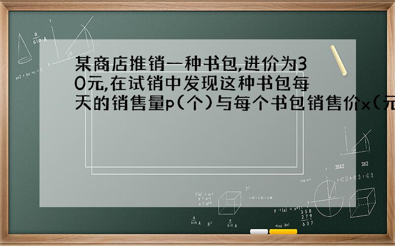 某商店推销一种书包,进价为30元,在试销中发现这种书包每天的销售量p(个)与每个书包销售价x(元)满足一次函数关系式.当