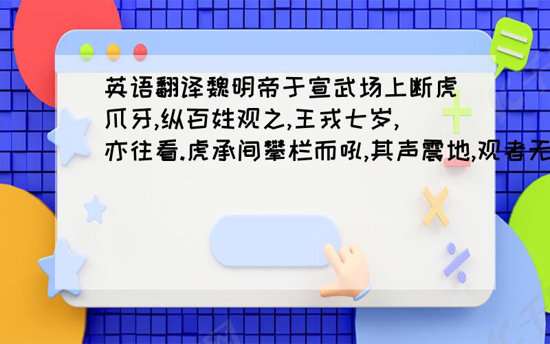 英语翻译魏明帝于宣武场上断虎爪牙,纵百姓观之,王戎七岁,亦往看.虎承间攀栏而吼,其声震地,观者无不辟易颠仆,戎湛然不动,