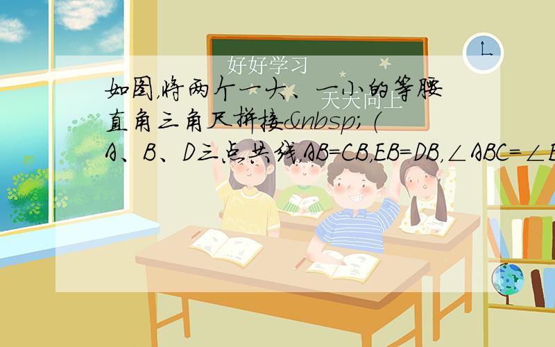 如图，将两个一大、一小的等腰直角三角尺拼接 （A、B、D三点共线，AB=CB，EB=DB，∠ABC=∠EBD=