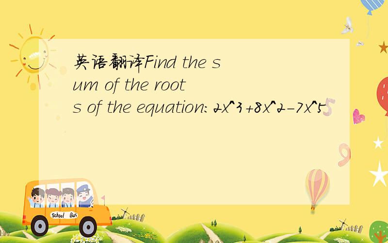 英语翻译Find the sum of the roots of the equation:2x^3+8x^2-7x^5