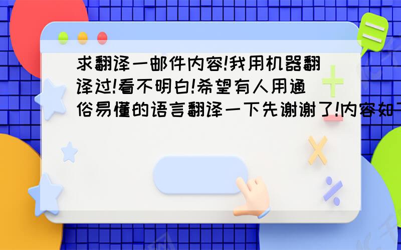 求翻译一邮件内容!我用机器翻译过!看不明白!希望有人用通俗易懂的语言翻译一下先谢谢了!内容如下：寄件人: 