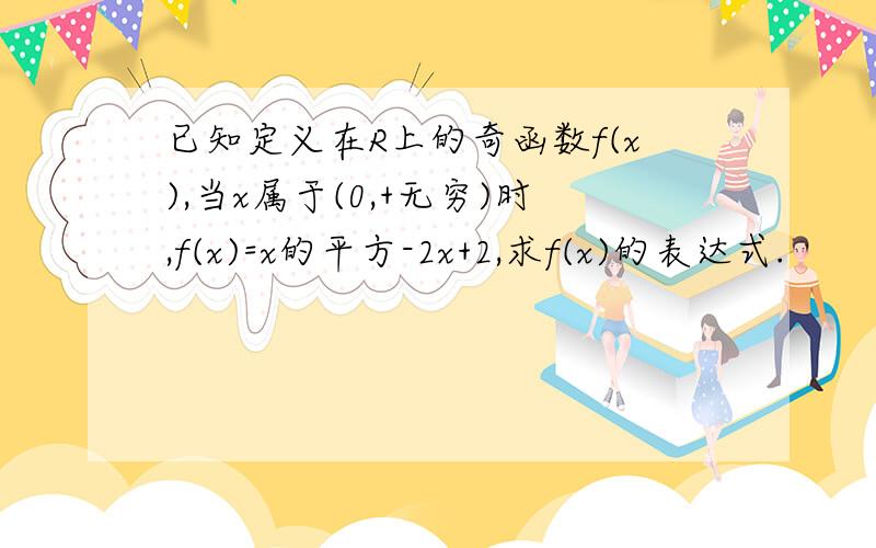 已知定义在R上的奇函数f(x),当x属于(0,+无穷)时,f(x)=x的平方-2x+2,求f(x)的表达式.