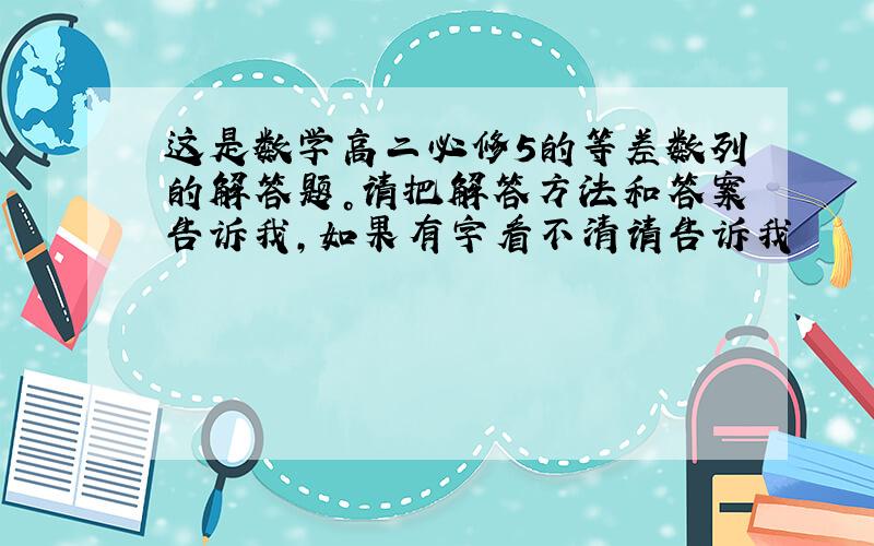 这是数学高二必修5的等差数列的解答题。请把解答方法和答案告诉我，如果有字看不清请告诉我