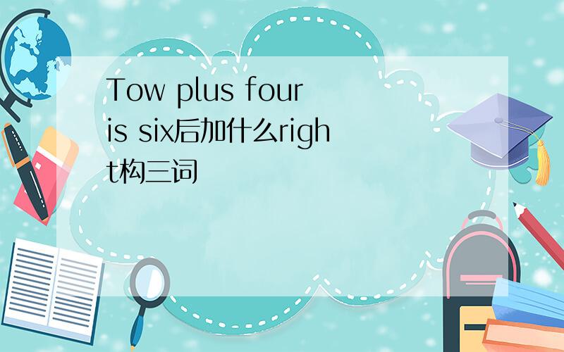 Tow plus four is six后加什么right构三词