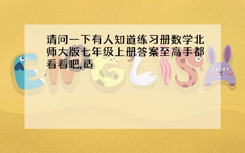 请问一下有人知道练习册数学北师大版七年级上册答案至高手都看看吧,适