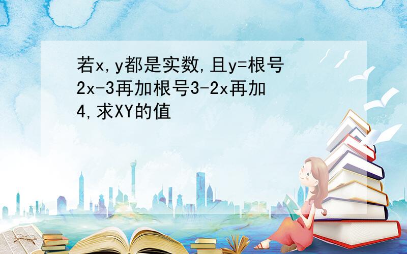 若x,y都是实数,且y=根号2x-3再加根号3-2x再加4,求XY的值