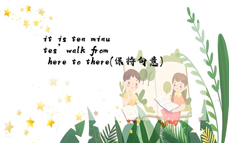 it is ten minutes' walk from here to there(保持句意)