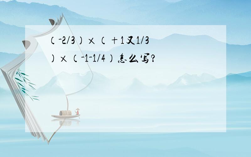 （-2/3）×（+1又1/3）×（-1-1/4）怎么写?