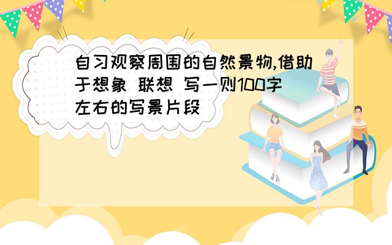 自习观察周围的自然景物,借助于想象 联想 写一则100字左右的写景片段