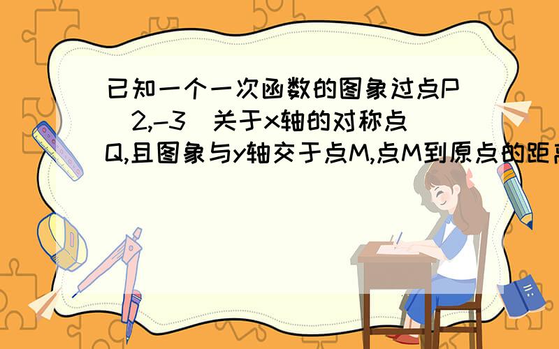 已知一个一次函数的图象过点P(2,-3)关于x轴的对称点Q,且图象与y轴交于点M,点M到原点的距离等于5.求这个一次函数