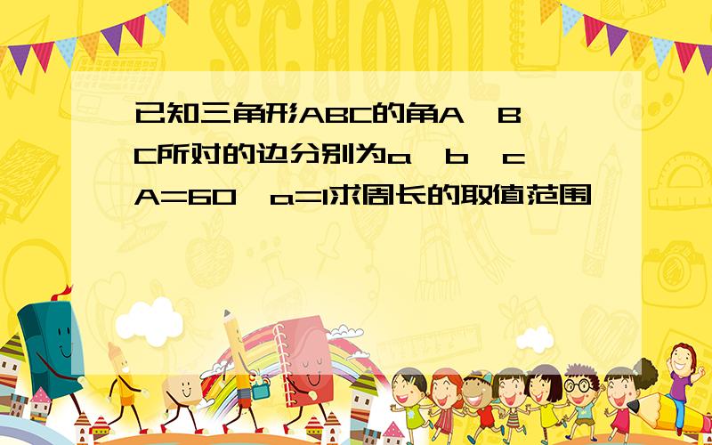 已知三角形ABC的角A,B,C所对的边分别为a,b,c,A=60°a=1求周长的取值范围