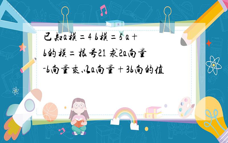 已知a模=4 b模=5 a+b的模=根号21 求2a向量-b向量乘以a向量+3b向的值