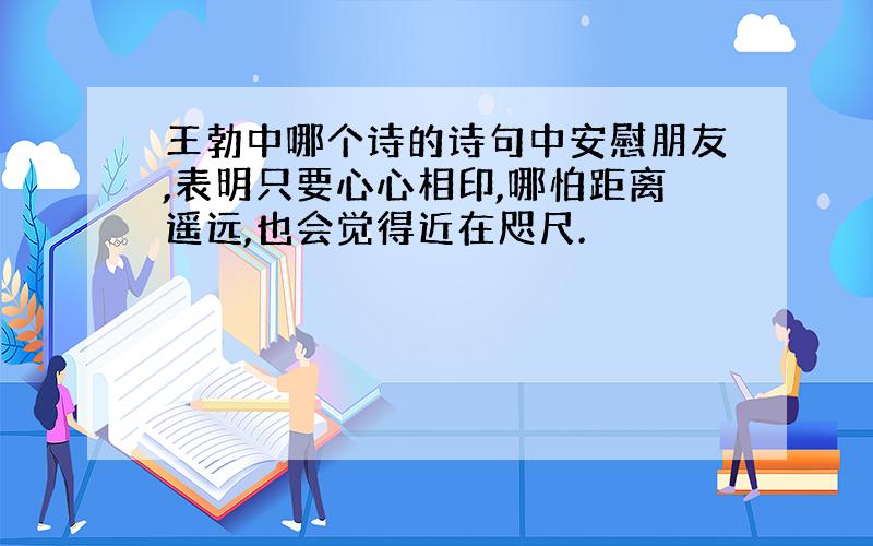 王勃中哪个诗的诗句中安慰朋友,表明只要心心相印,哪怕距离遥远,也会觉得近在咫尺.