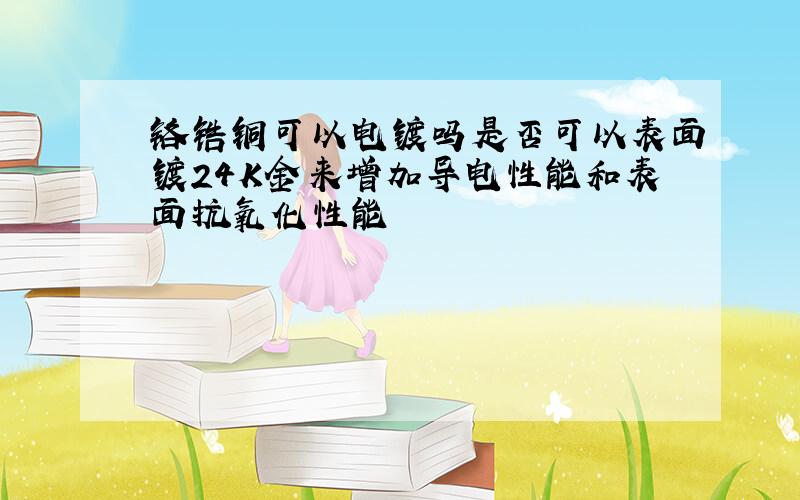 铬锆铜可以电镀吗是否可以表面镀24K金来增加导电性能和表面抗氧化性能