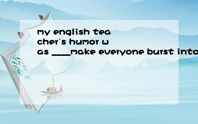 my english teacher`s humor was ____make everyone burst into