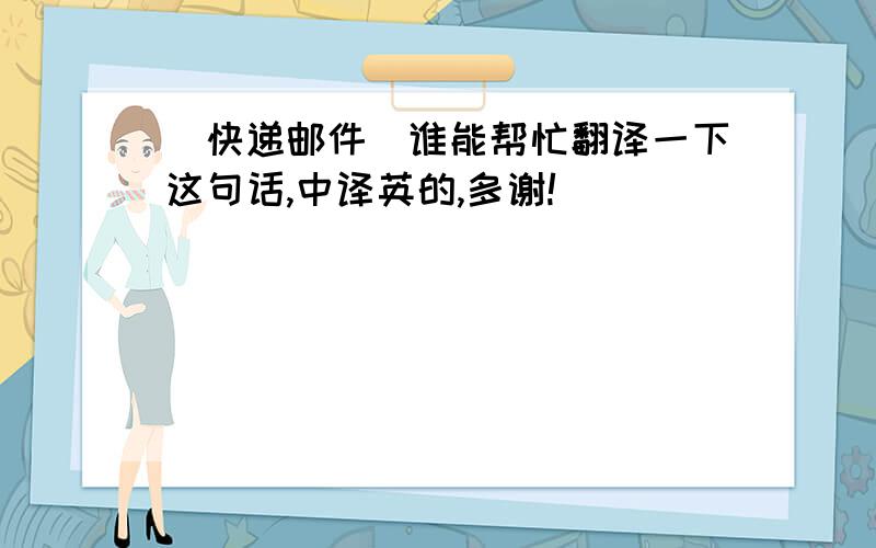 (快递邮件)谁能帮忙翻译一下这句话,中译英的,多谢!