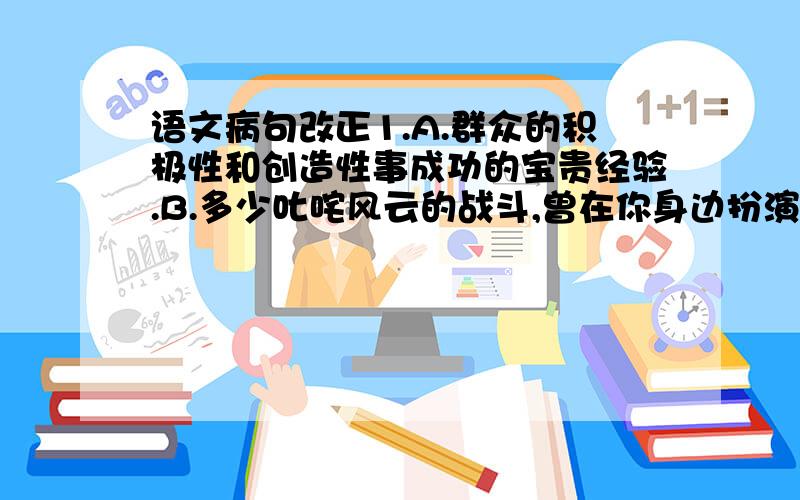 语文病句改正1.A.群众的积极性和创造性事成功的宝贵经验.B.多少叱咤风云的战斗,曾在你身边扮演.C.北京故宫博物馆展出