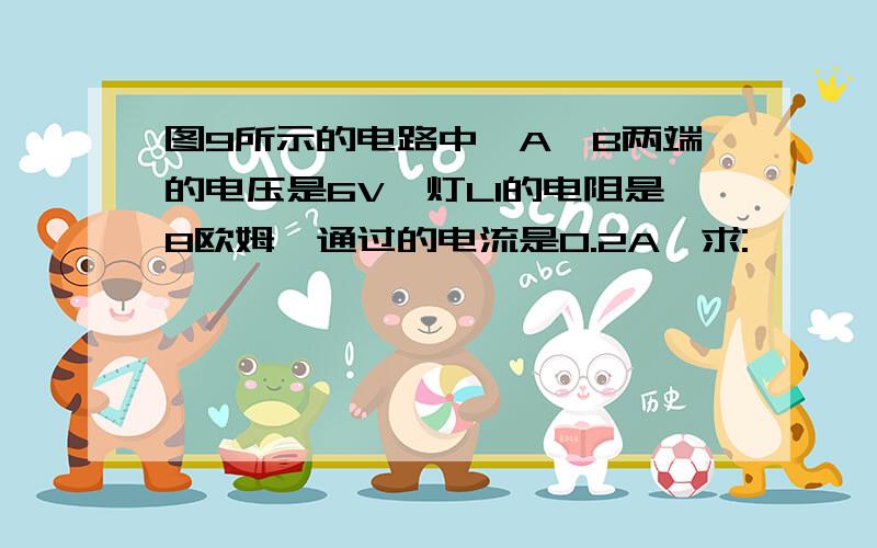 图9所示的电路中,A、B两端的电压是6V,灯L1的电阻是8欧姆,通过的电流是0.2A,求: