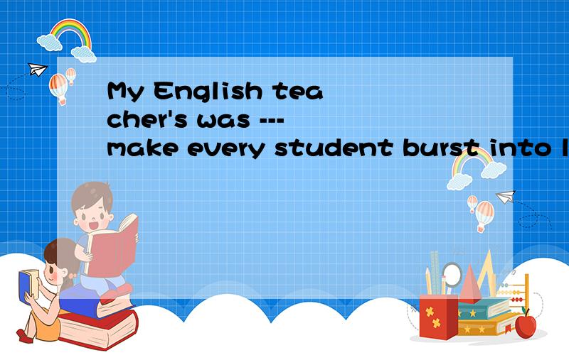 My English teacher's was ---make every student burst into la