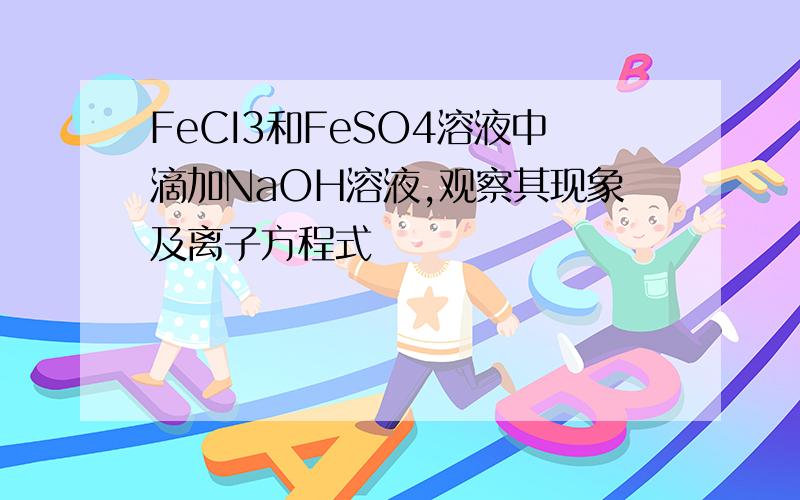 FeCI3和FeSO4溶液中滴加NaOH溶液,观察其现象及离子方程式