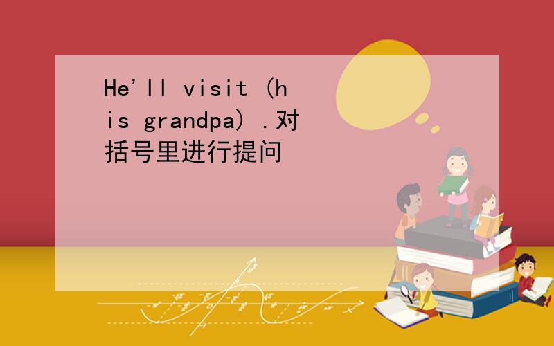 He'll visit (his grandpa) .对括号里进行提问