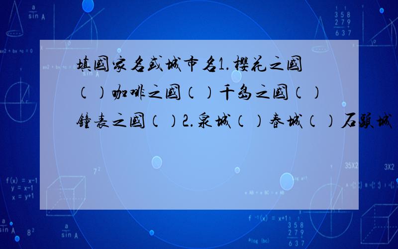 填国家名或城市名1.樱花之国（）咖啡之国（）千岛之国（）钟表之国（）2.泉城（）春城（）石头城（）江城（）日光城（）花城