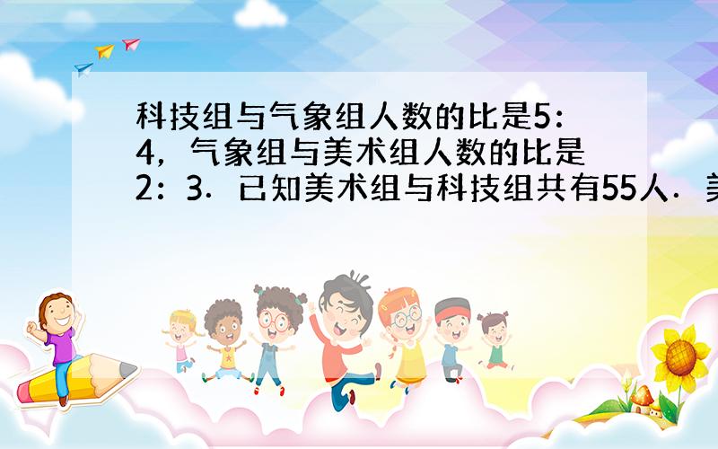 科技组与气象组人数的比是5：4，气象组与美术组人数的比是2：3．已知美术组与科技组共有55人．美术组比气象组多多少人？