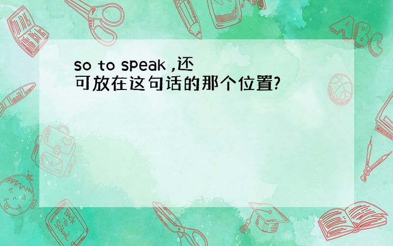 so to speak ,还可放在这句话的那个位置?