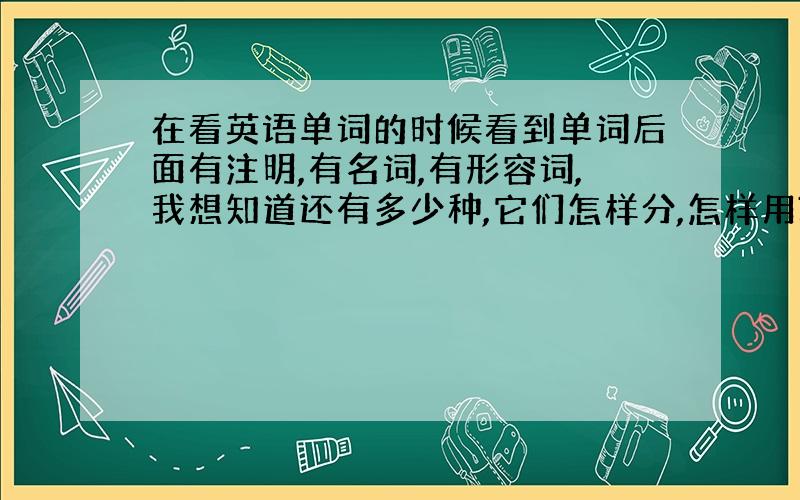 在看英语单词的时候看到单词后面有注明,有名词,有形容词,我想知道还有多少种,它们怎样分,怎样用?