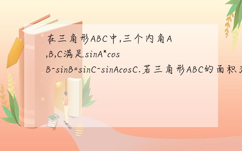 在三角形ABC中,三个内角A,B,C满足sinA*cosB-sinB=sinC-sinAcosC.若三角形ABC的面积为