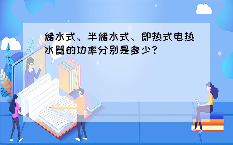 储水式、半储水式、即热式电热水器的功率分别是多少?