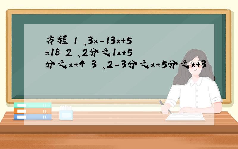 方程 1 、3x-13x+5=18 2 、2分之1x+5分之x=4 3 、2-3分之x=5分之x+3