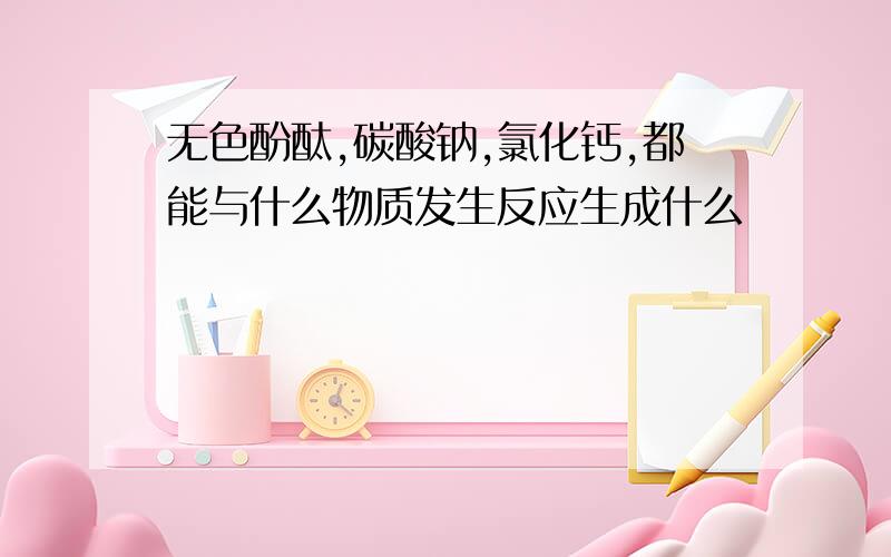 无色酚酞,碳酸钠,氯化钙,都能与什么物质发生反应生成什么