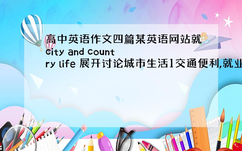 高中英语作文四篇某英语网站就city and country life 展开讨论城市生活1交通便利,就业机会多,生活条件